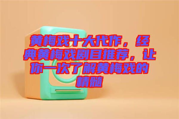 黃梅戲十大代作，經(jīng)典黃梅戲劇目推薦，讓你一次了解黃梅戲的精髓