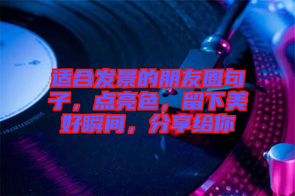 適合發(fā)景的朋友圈句子，點(diǎn)亮色，留下美好瞬間，分享給你