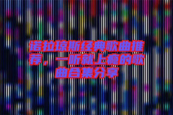 諾拉瓊斯經(jīng)典歌曲推薦，一聽就上癮的歌曲合集分享