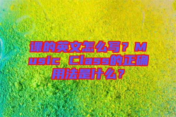 課的英文怎么寫？Music Class的正確用法是什么？