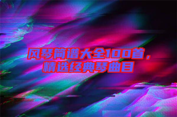 風(fēng)琴簡(jiǎn)譜大全100首，精選經(jīng)典琴曲目