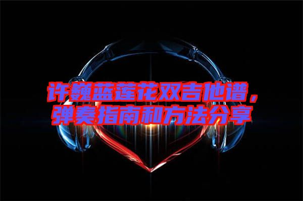 許巍藍(lán)蓮花雙吉他譜，彈奏指南和方法分享