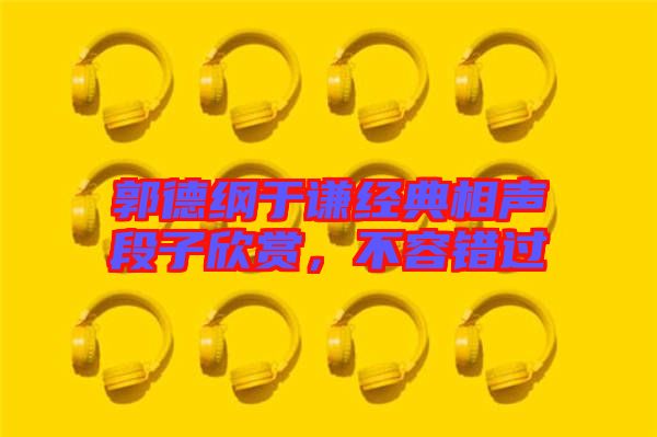 郭德綱于謙經典相聲段子欣賞，不容錯過