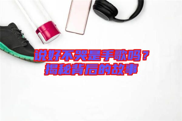 說好不哭是手歌嗎？揭秘背后的故事