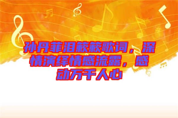 孫丹菲淚簌簌歌詞，深情演繹情感流露，感動(dòng)萬千人心