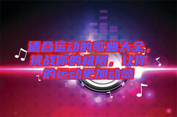適合運(yùn)動(dòng)的歌曲大全，挑戰(zhàn)你的極限，讓你的運(yùn)動(dòng)更加動(dòng)感