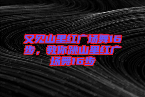 又見(jiàn)山里紅廣場(chǎng)舞16步，教你跳山里紅廣場(chǎng)舞16步