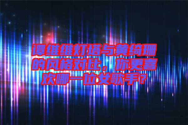 譚維維燈塔與黃綺珊的風(fēng)格對比，你更喜歡哪一位女歌手？
