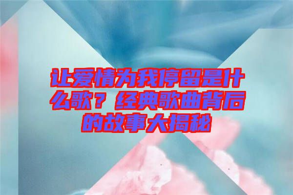 讓愛情為我停留是什么歌？經(jīng)典歌曲背后的故事大揭秘