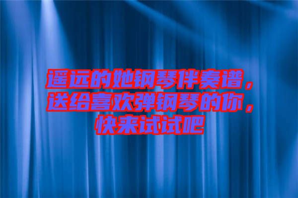 遙遠(yuǎn)的她鋼琴伴奏譜，送給喜歡彈鋼琴的你，快來試試吧