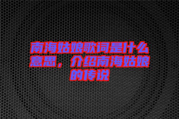 南海姑娘歌詞是什么意思，介紹南海姑娘的傳說