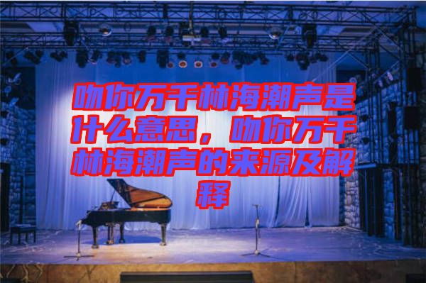 吻你萬千林海潮聲是什么意思，吻你萬千林海潮聲的來源及解釋
