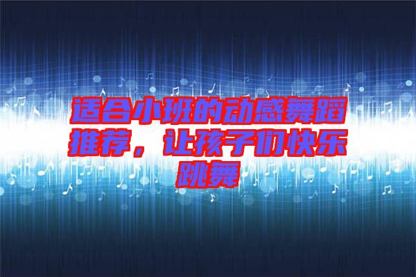 適合小班的動(dòng)感舞蹈推薦，讓孩子們快樂(lè)跳舞