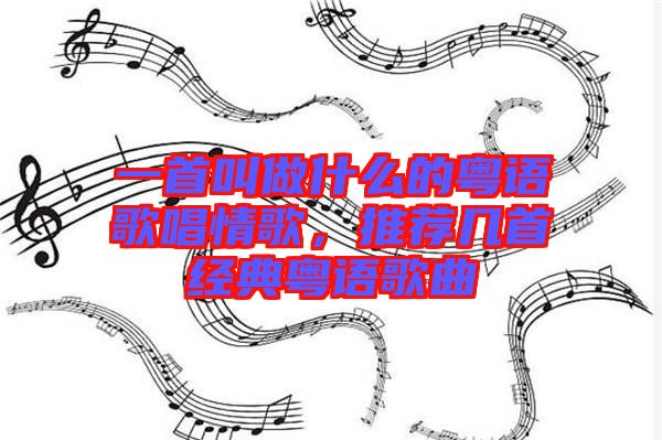 一首叫做什么的粵語歌唱情歌，推薦幾首經(jīng)典粵語歌曲
