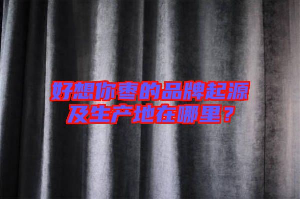 好想你棗的品牌起源及生產(chǎn)地在哪里？