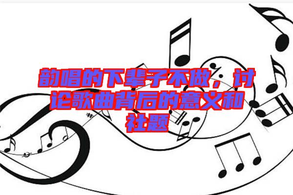 韻唱的下輩子不做，討論歌曲背后的意義和社題