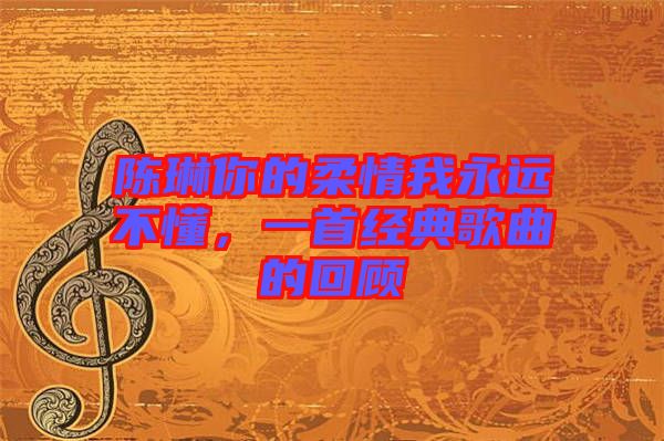 陳琳你的柔情我永遠(yuǎn)不懂，一首經(jīng)典歌曲的回顧