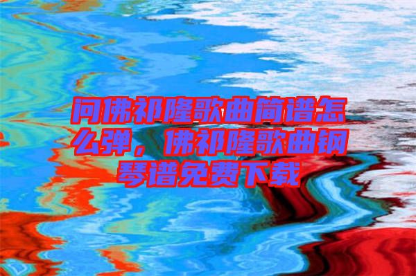 問佛祁隆歌曲簡譜怎么彈，佛祁隆歌曲鋼琴譜免費下載