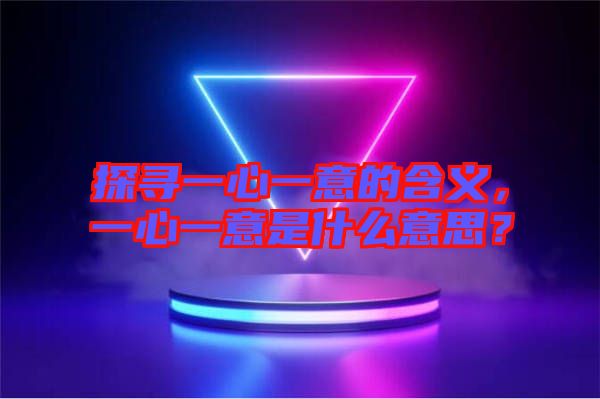 探尋一心一意的含義，一心一意是什么意思？