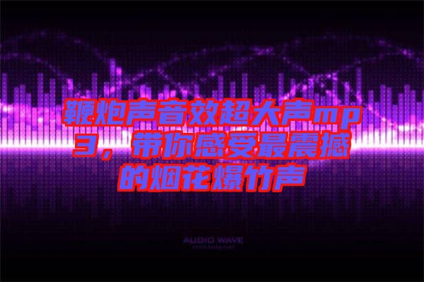 鞭炮聲音效超大聲mp3，帶你感受最震撼的煙花爆竹聲