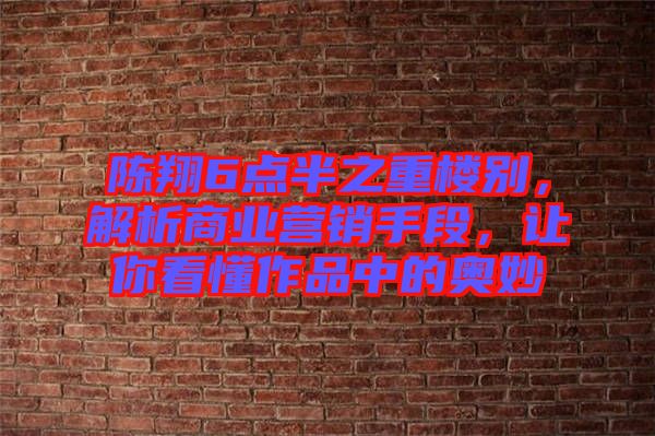 陳翔6點(diǎn)半之重樓別，解析商業(yè)營(yíng)銷(xiāo)手段，讓你看懂作品中的奧妙