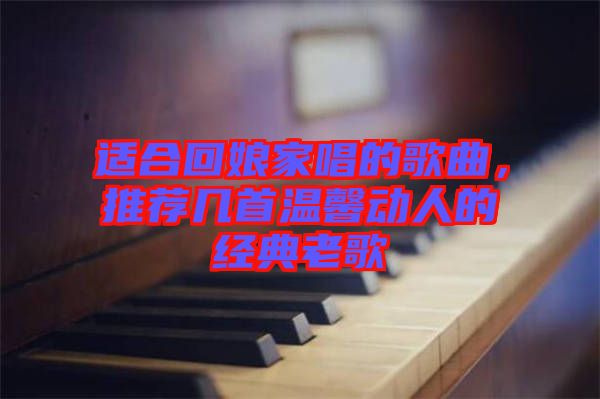 適合回娘家唱的歌曲，推薦幾首溫馨動人的經(jīng)典老歌