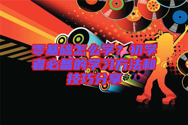 零基礎(chǔ)怎么學？初學者必備的學習方法和技巧分享