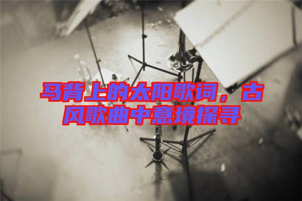 馬背上的太陽歌詞，古風(fēng)歌曲中意境探尋