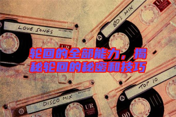 輪回的全部能力，揭秘輪回的秘密和技巧