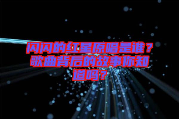 閃閃的紅星原唱是誰？歌曲背后的故事你知道嗎？