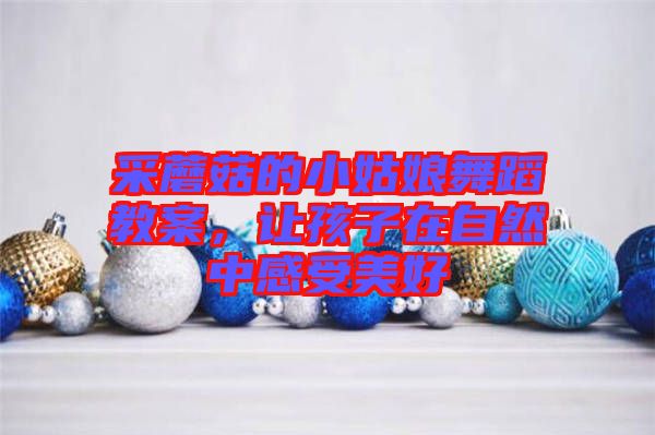 采蘑菇的小姑娘舞蹈教案，讓孩子在自然中感受美好