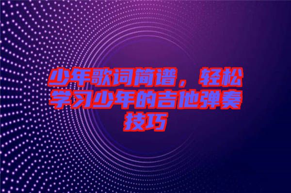 少年歌詞簡譜，輕松學(xué)習(xí)少年的吉他彈奏技巧