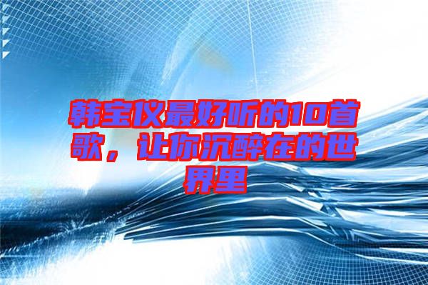 韓寶儀最好聽(tīng)的10首歌，讓你沉醉在的世界里