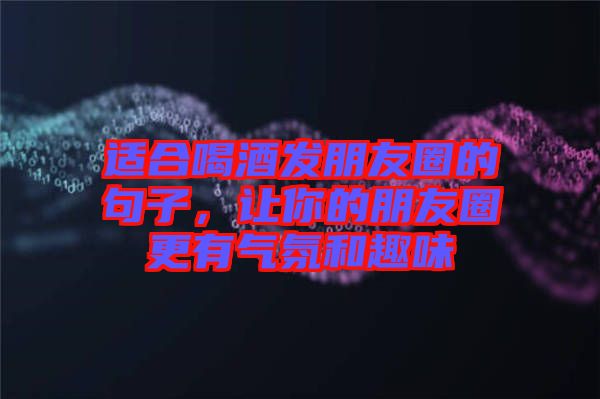 適合喝酒發(fā)朋友圈的句子，讓你的朋友圈更有氣氛和趣味