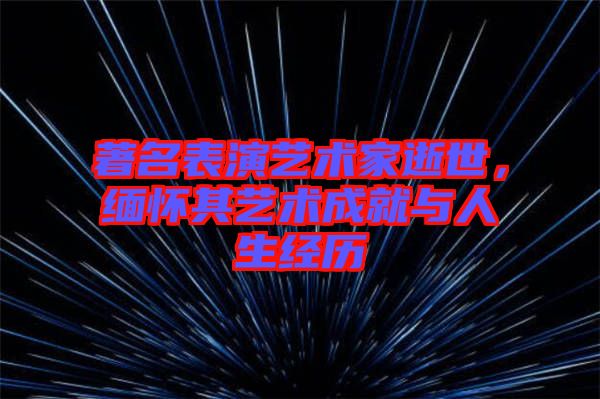 著名表演藝術(shù)家逝世，緬懷其藝術(shù)成就與人生經(jīng)歷