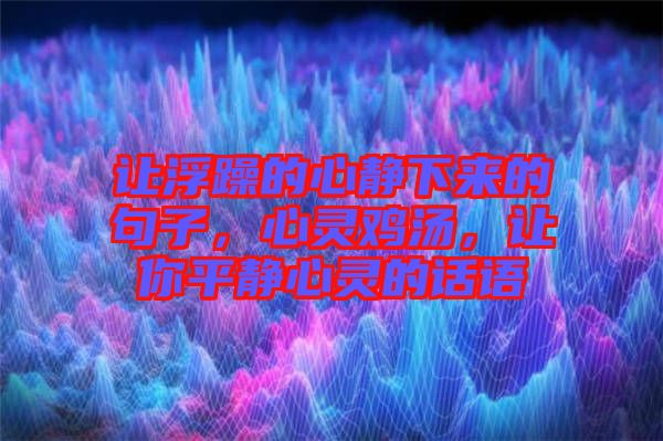 讓浮躁的心靜下來的句子，心靈雞湯，讓你平靜心靈的話語