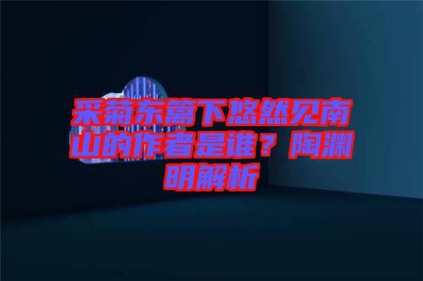 采菊東籬下悠然見南山的作者是誰？陶淵明解析