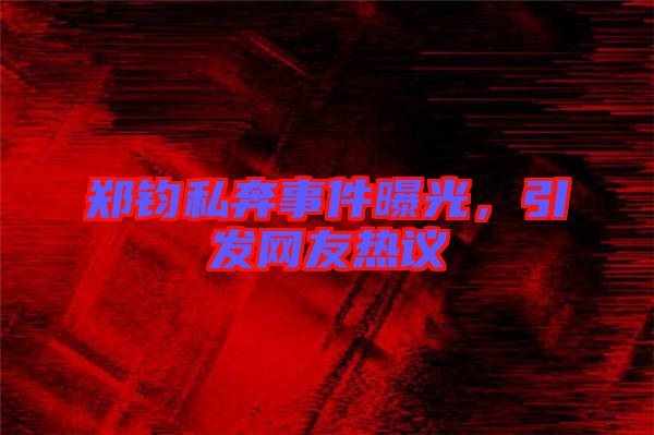 鄭鈞私奔事件曝光，引發(fā)網(wǎng)友熱議