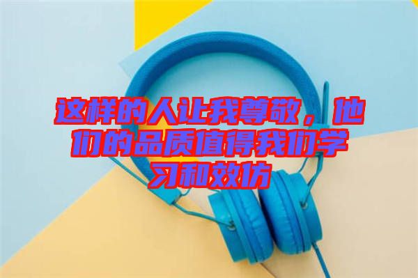 這樣的人讓我尊敬，他們的品質(zhì)值得我們學(xué)習(xí)和效仿