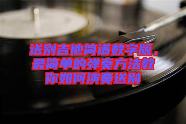 送別吉他簡譜數字版，最簡單的彈奏方法教你如何演奏送別