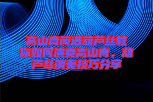 高山青簡譜葫蘆絲教你如何演奏高山青，葫蘆絲演奏技巧分享