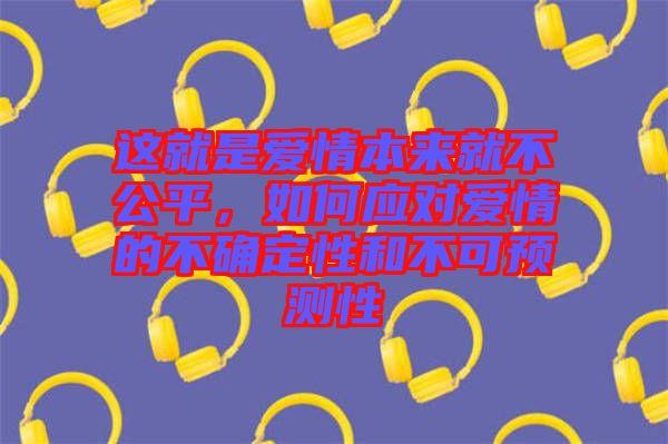 這就是愛情本來就不公平，如何應(yīng)對愛情的不確定性和不可預(yù)測性