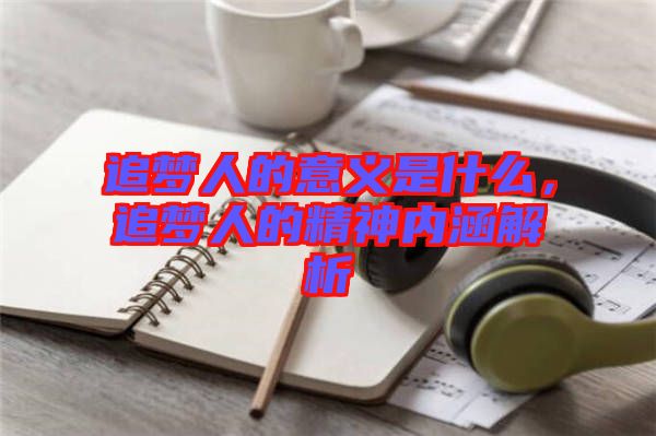 追夢(mèng)人的意義是什么，追夢(mèng)人的精神內(nèi)涵解析