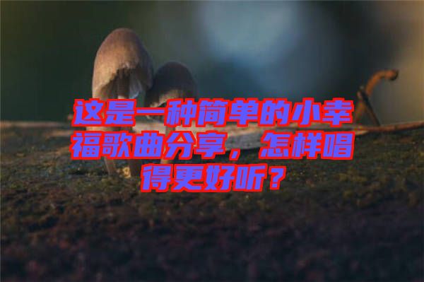 這是一種簡單的小幸福歌曲分享，怎樣唱得更好聽？