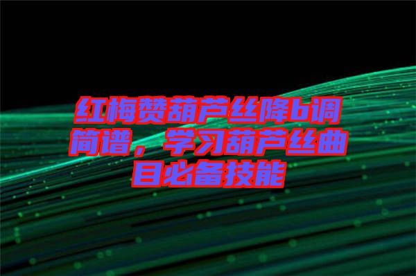 紅梅贊葫蘆絲降b調(diào)簡(jiǎn)譜，學(xué)習(xí)葫蘆絲曲目必備技能