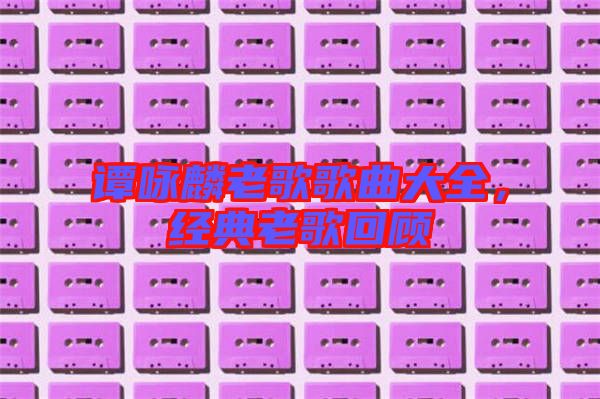 譚詠麟老歌歌曲大全，經(jīng)典老歌回顧