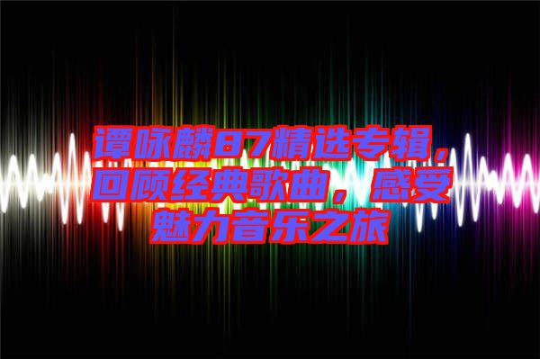 譚詠麟87精選專輯，回顧經(jīng)典歌曲，感受魅力音樂之旅
