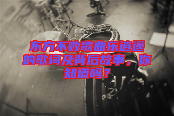 東方不敗歌曲樂逍遙的歌詞及背后故事，你知道嗎？
