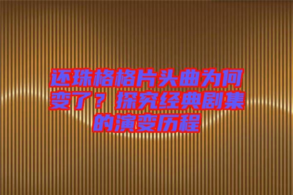 還珠格格片頭曲為何變了？探究經(jīng)典劇集的演變歷程