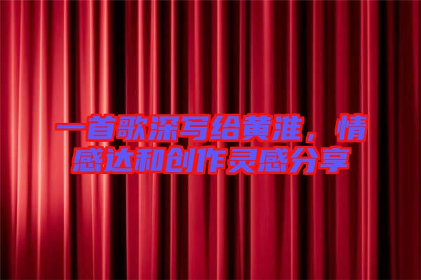 一首歌深寫給黃淮，情感達和創(chuàng)作靈感分享